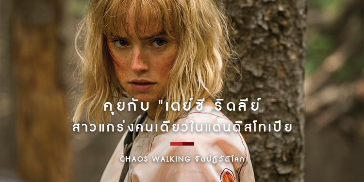 คุยกับ "เดย์ซี ริดลีย์" สาวแกร่งคนเดียวในแดนดิสโทเปีย ใน "Chaos Walking จิตปฏิวัติโลก"