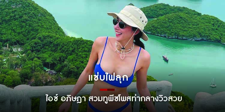 แซ่บไฟลุก ! ไอซ์ อภิษฎา สวมทูพีซโพสท่ากลางวิวสวย งานนี้นางแบบสวยกว่าวิวแน่นอน 