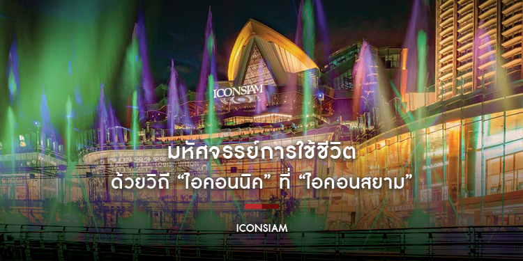 มหัศจรรย์การใช้ชีวิตด้วยวิถี “ไอคอนนิค ที่ “ไอคอนสยาม”