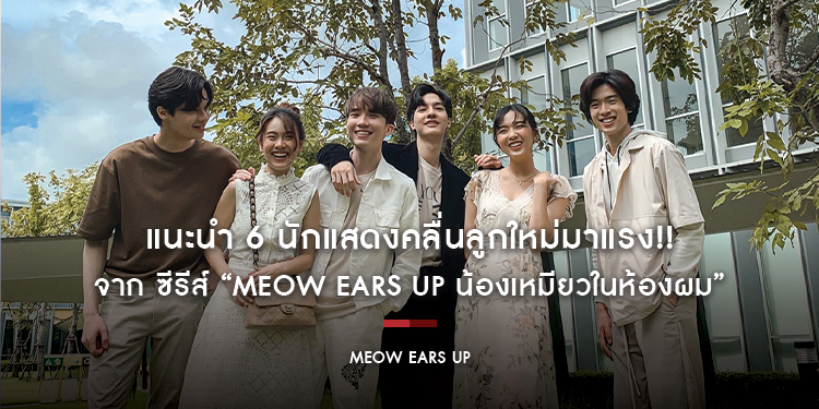 แนะนำ 6 นักแสดงคลื่นลูกใหม่มาแรง!! จาก ซีรีส์ “Meow Ears up น้องเหมียวในห้องผม”
