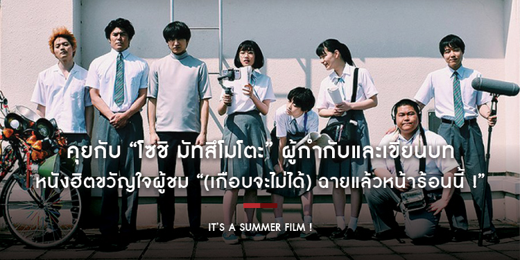 คุยกับ “โซชิ มัทสึโมโตะ” ผู้กำกับและเขียนบท หนังฮิตขวัญใจผู้ชม “It’s a Summer Film ! (เกือบจะไม่ได้) ฉายแล้วหน้าร้อนนี้ !”