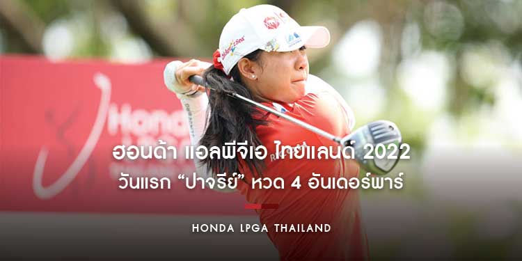 เปิดสวิง “ฮอนด้า แอลพีจีเอ ไทยแลนด์ 2022” วันแรก “ปาจรีย์” หวด 4 อันเดอร์พาร์ตามหลังผู้นำร่วม 5 สโตรก