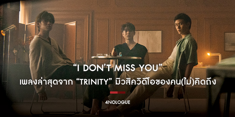 “I DON’T MISS YOU” เพลงล่าสุดจาก “TRINITY” มิวสิควิดีโอของคน(ไม่)คิดถึง