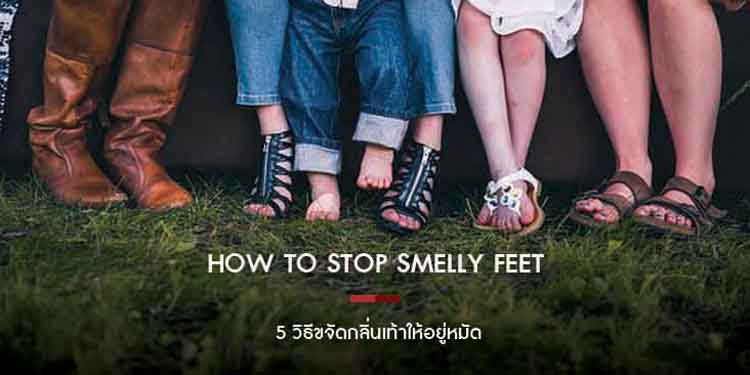 HOW TO STOP SMELLY FEET 5 วิธีขจัดกลิ่นเท้าให้อยู่หมัด