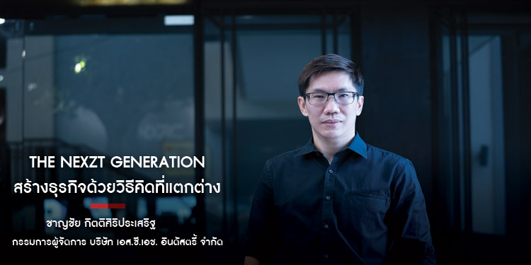 THE NEXZT GENERATION สร้างธุรกิจด้วยวิธีคิดที่แตกต่าง "ชาญชัย กิตติศิริประเสริฐ"