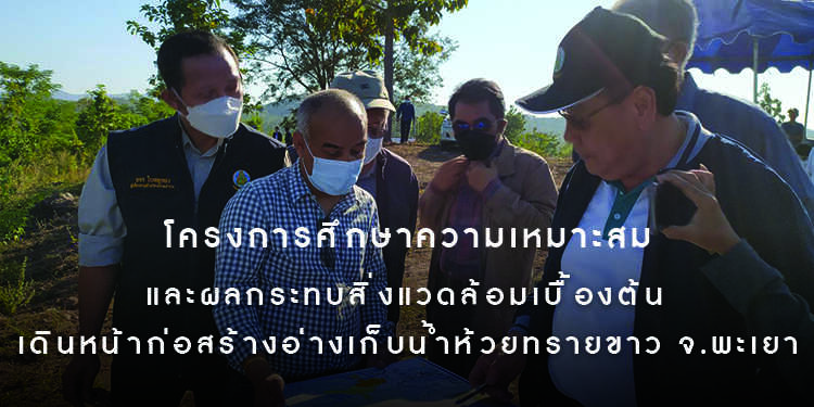 โครงการศึกษาความเหมาะสมและผลกระทบสิ่งแวดล้อมเบื้องต้น เดินหน้าก่อสร้างอ่างเก็บน้ำห้วยทรายขาว จ.พะเยา