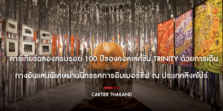 คาร์เทียร์ฉลองครบรอบ 100 ปีของคอลเลคชั่น Trinity ด้วยการเดินทางอันแสนพิเศษ ผ่านนิทรรศการอิมเมอร์ซีฟ ณ ประเทศสิงคโปร์