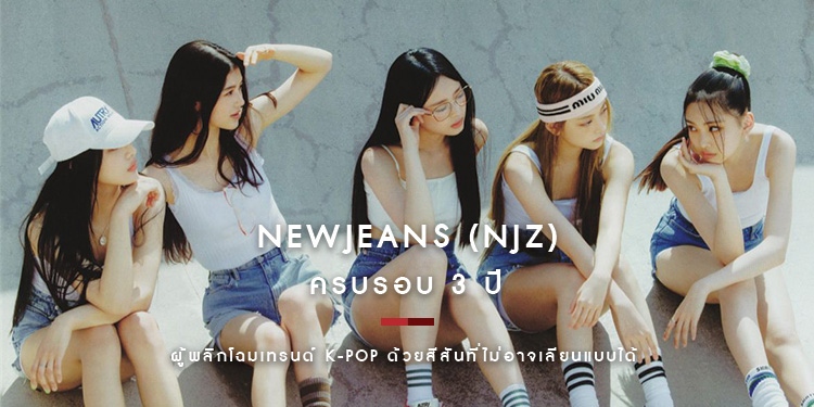ครบรอบ 3 ปี NewJeans  (NJZ) ไอดอลผู้พลิกโฉมเทรนด์ K-Pop ด้วยสีสันที่ไม่อาจเลียนแบบได้