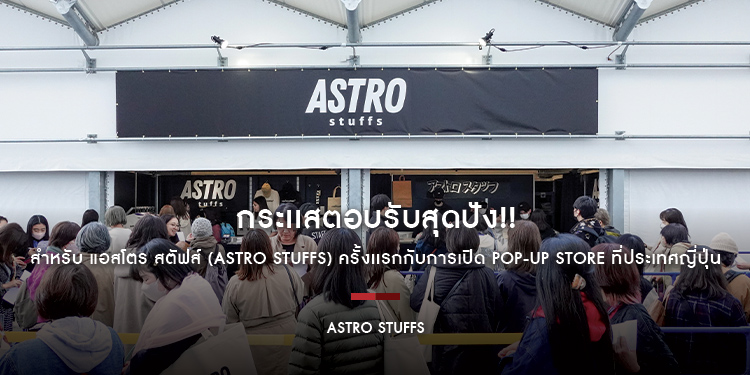 กระเเสตอบรับสุดปัง!! สำหรับ แอสโตร สตัฟส์ (ASTRO STUFFS) ครั้งเเรกกับการเปิด Pop-Up Store ที่ประเทศญี่ปุ่น