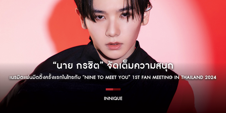 “นาย กรชิต” จัดเต็มความสนุก เนรมิตแฟนมีตติ้งครั้งแรกในไทยกับ “NINE TO MEET YOU” 1ST FAN MEETING IN THAILAND 2024