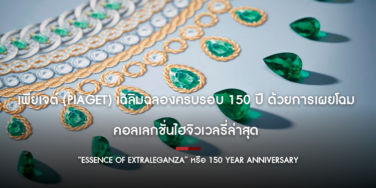  เพียเจต์ (Piaget) เฉลิมฉลองครบรอบ 150 ปี ด้วยการเผยโฉมคอลเลกชั่นไฮจิวเวลรี่ล่าสุด ในชื่อ “Essence of Extraleganza” หรือ 150 year anniversary collecti