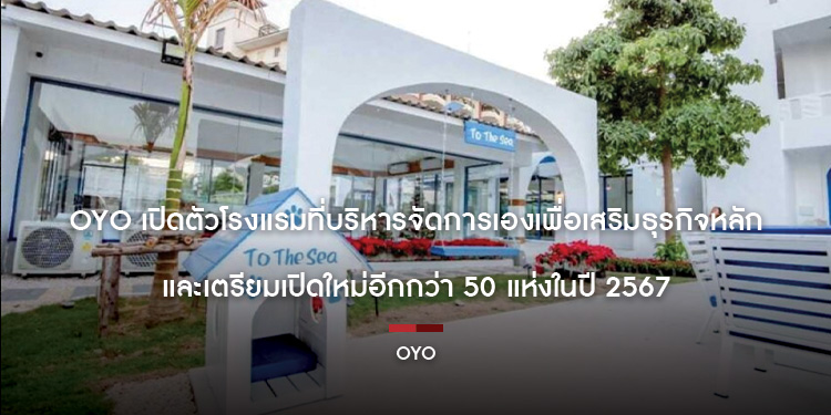 OYO เปิดตัวโรงแรมที่บริหารจัดการเองเพื่อเสริมธุรกิจหลัก และเตรียมเปิดใหม่อีกกว่า 50 แห่งในปี 2567