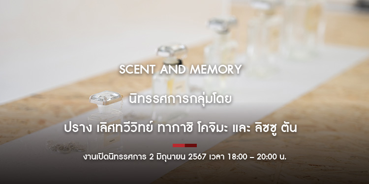 Scent and Memory  นิทรรศการกลุ่มโดย  ปราง เลิศทวีวิทย์ ทากาชิ โคจิมะ และ ลิซซู ตัน
