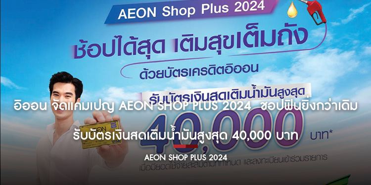 อิออน จัดแคมเปญ AEON Shop Plus 2024  ชอปฟินยิ่งกว่าเดิม  รับบัตรเงินสดเติมน้ำมันสูงสุด 40,000 บาท