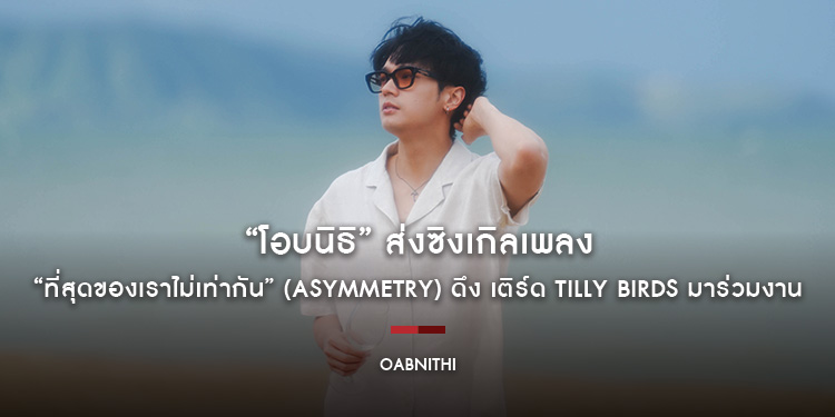 “โอบนิธิ” ส่งซิงเกิลเพลง “ที่สุดของเราไม่เท่ากัน” (Asymmetry) ดึง เติร์ด Tilly Birds มาร่วมงาน