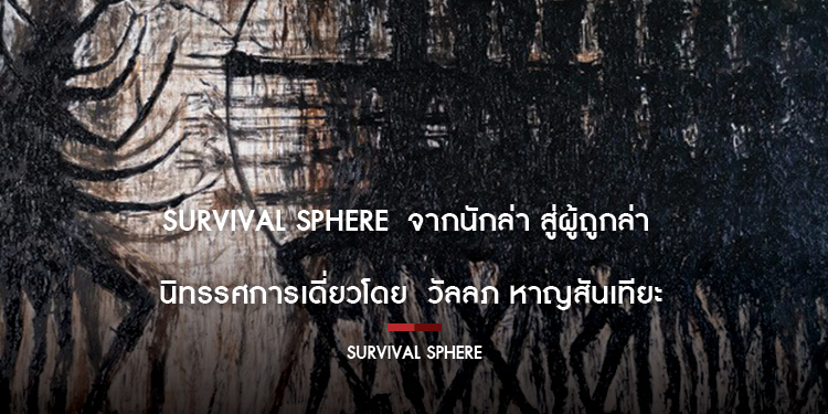 SURVIVAL SPHERE  จากนักล่า สู่ผู้ถูกล่า     นิทรรศการเดี่ยวโดย  วัลลภ หาญสันเทียะ