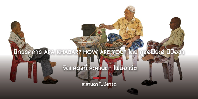 นิทรรศการ APA KHABAR? HOW ARE YOU? โดย กูซอฟียะฮ์ นิบือซา จัดแสดงที่ ละลานตา ไฟน์อาร์ต