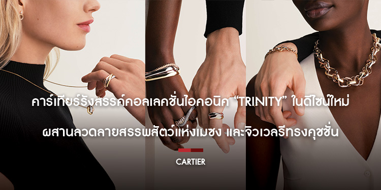 คาร์เทียร์รังสรรค์คอลเลคชั่นไอคอนิค “Trinity” ในดีไซน์ใหม่ ผสานลวดลายสรรพสัตว์แห่งเมซง และจิวเวลรีทรงคุชชั่น