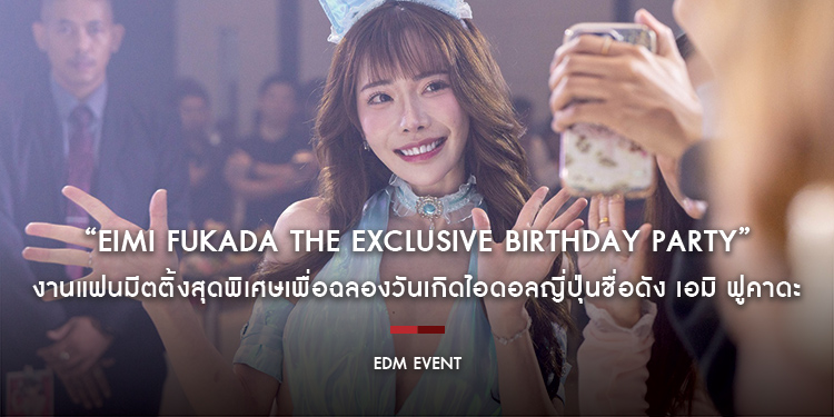 “EIMI FUKADA THE EXCLUSIVE BIRTHDAY PARTY” งานแฟนมีตติ้งสุดพิเศษเพื่อฉลองวันเกิดไอดอลญี่ปุ่นชื่อดัง เอมิ ฟูคาดะ