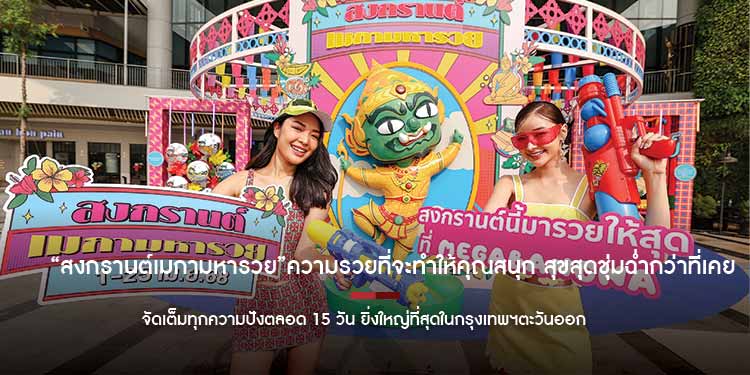 “สงกรานต์เมกามหารวย”ความรวยที่จะทำให้คุณสนุก สุขสุดชุ่มฉ่ำกว่าที่เคย จัดเต็มทุกความปังตลอด 15 วัน ยิ่งใหญ่ที่สุดในกรุงเทพฯตะวันออก