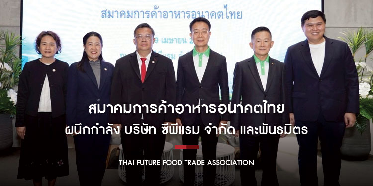 สมาคมการค้าอาหารอนาคตไทย ผนึกกำลัง บริษัท ซีพีแรม จำกัด และพันธมิตร ยกระดับขีดความสามารถอุตสาหกรรมอาหารแห่งอนาคต ขานรับวาระแห่งชาติ
