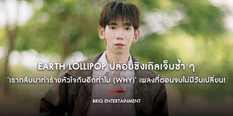 EARTH LOLLIPOP ปล่อยซิงเกิลเจ็บซ้ำ ๆ ‘เรากลับมาทำร้ายหัวใจกันอีกทำไม (Why)’ เพลงที่ตอนจบไม่มีวันเปลี่ยน!