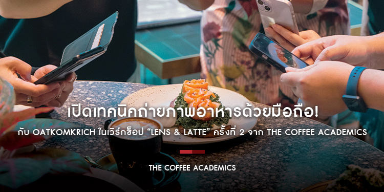 เปิดเทคนิคถ่ายภาพอาหารด้วยมือถือ! กับ Oatkomkrich ในเวิร์กช็อป “Lens & Latte” ครั้งที่ 2 จาก The Coffee Academics
