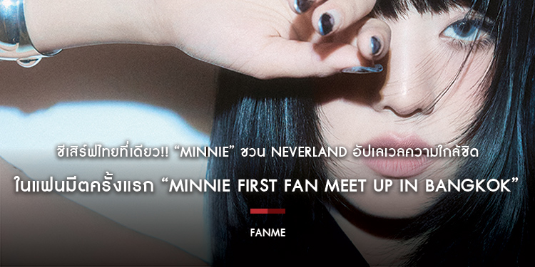 ชีเสิร์ฟไทยที่เดียว!! “MINNIE” ชวน NEVERLAND อัปเลเวลความใกล้ชิด ในแฟนมีตครั้งแรก “MINNIE FIRST FAN MEET UP IN BANGKOK”