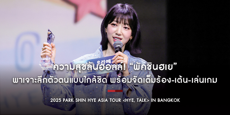 ความสุขล้นฮอลล์! “พัคชินฮเย” พาเจาะลึกตัวตนแบบใกล้ชิด พร้อมจัดเต็มร้อง-เต้น-เล่นเกม ในงาน “2025 PARK SHIN HYE ASIA TOUR <HYE, TALK> IN BANGKOK”
