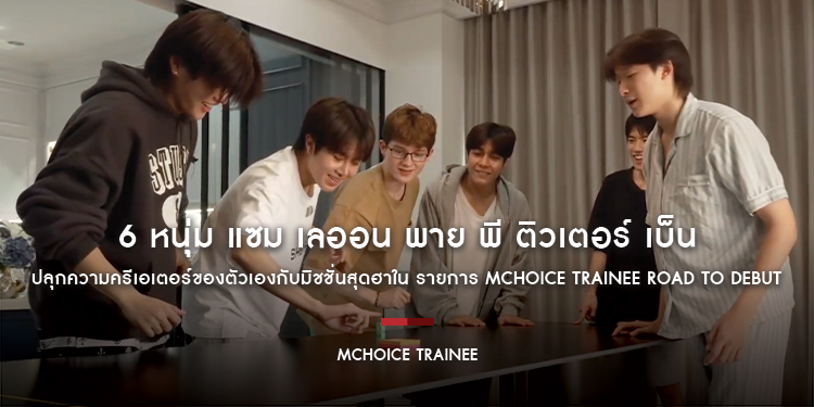 6 หนุ่ม แซม เลออน พาย พี ติวเตอร์ เบ็น MCHOICE TRAINEE ปลุกความครีเอเตอร์ของตัวเองกับมิชชั่นสุดฮาใน รายการ MCHOICE TRAINEE ROAD TO DEBUT
