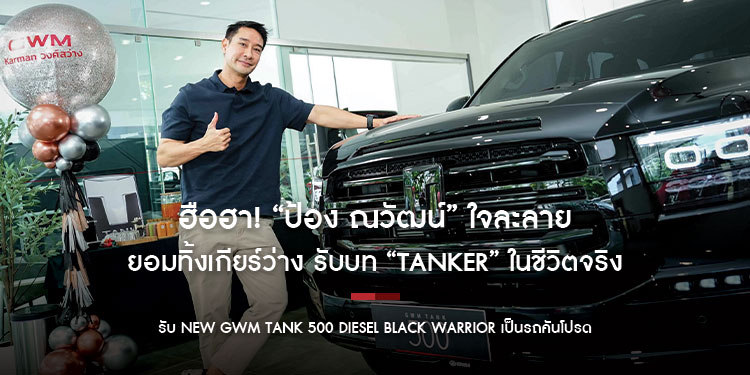 ฮือฮา! “ป้อง ณวัฒน์” ใจละลาย ยอมทิ้งเกียร์ว่าง รับบท “TANKER” ในชีวิตจริง  รับ NEW GWM TANK 500 DIESEL Black Warrior เป็นรถคันโปรด!