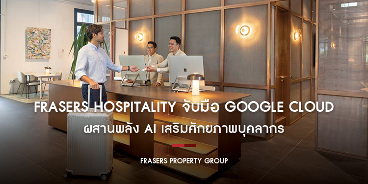Frasers Hospitality จับมือ Google Cloud ผสานพลัง AI เสริมศักยภาพบุคลากร