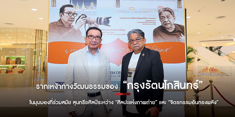รากเหง้าทางวัฒนธรรมของ “กรุงรัตนโกสินทร์” ในมุมมองที่ร่วมสมัย สุนทรียศิลป์ระหว่าง “ศิลปะแห่งภาพถ่าย” และ “จิตรกรรมอันทรงพลัง”