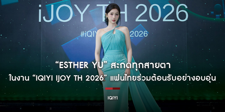 “Esther Yu” สะกดทุกสายตาในงาน “iQIYI iJOY TH 2026” แฟนไทยร่วมต้อนรับอย่างอบอุ่น