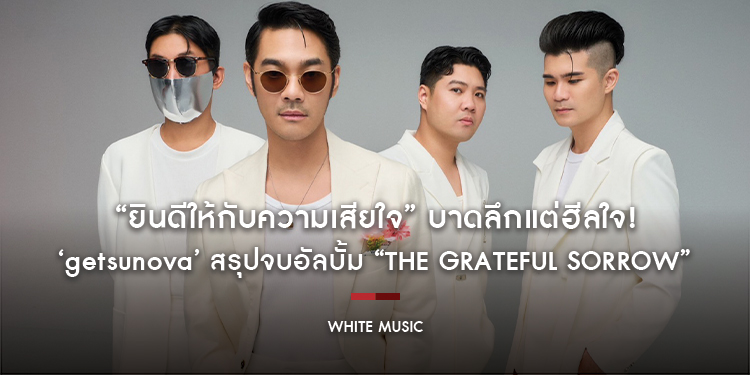 บาดลึกแต่ฮีลใจ! ‘getsunova’ สรุปจบอัลบั้ม “The Grateful Sorrow” ใน “ยินดีให้กับความเสียใจ” ชวนจดจำเรื่องราวที่มี พร้อมยินดีแม้ต้องจากกันตลอดกาล