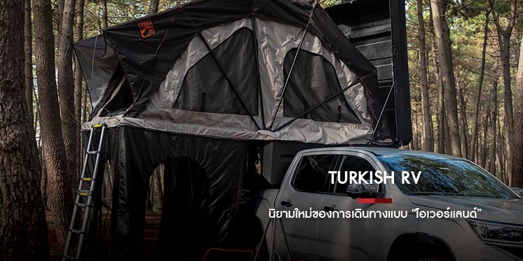 Turkish RV : นิยามใหม่ของการเดินทางแบบ “โอเวอร์แลนด์”