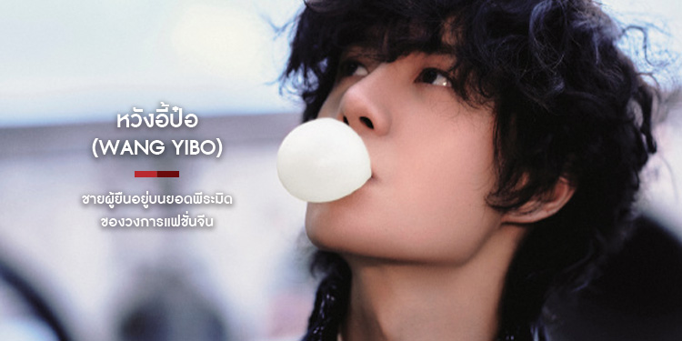 หวังอี้ป๋อ (Wang Yibo) ชายผู้ยืนอยู่บนยอดพีระมิดของวงการแฟชั่นจีน