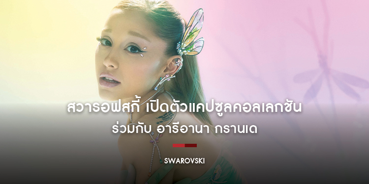สวารอฟสกี้ เปิดตัวแคปซูลคอลเลกชันชุดที่สองร่วมกับ อารีอานา กรานเด ไอคอนเพลงป็อปและ Global Brand Ambassador ของสวารอฟสกี้