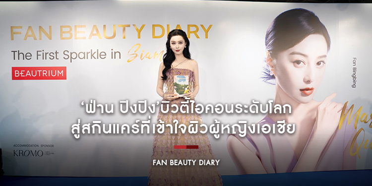 Fan Beauty Diary ถ่ายทอดความลับผิวสวยจาก ‘ฟ่าน ปิงปิง’  บิวตี้ไอคอนระดับโลก สู่สกินแคร์ที่เข้าใจผิวผู้หญิงเอเชีย