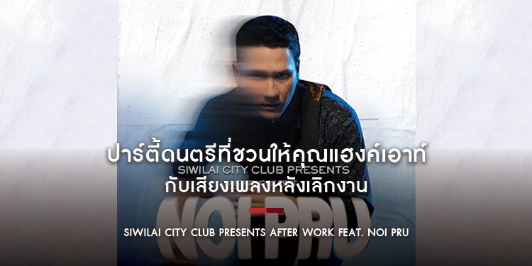 “SIWILAI CITY CLUB PRESENTS AFTER WORK FEAT. NOI PRU​” ปาร์ตี้ดนตรีที่ชวนให้คุณแฮงค์เอาท์กับเสียงเพลง … หลังเลิกงาน