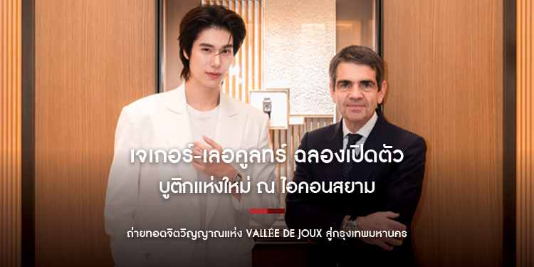 เจเกอร์-เลอคูลทร์ ฉลองเปิดตัวบูติกแห่งใหม่ ณ ไอคอนสยาม ถ่ายทอดจิตวิญญาณแห่ง VALLÉE DE JOUX สู่กรุงเทพมหานคร
