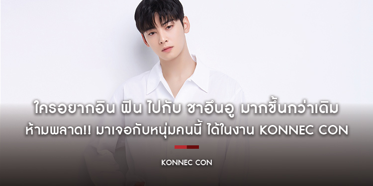 ใครอยากอิน ฟิน ไปกับ ชาอึนอู มากขึ้นกว่าเดิม ห้ามพลาด!! มาเจอกับหนุ่มคนนี้ ได้ในงาน KONNEC CON ในวันที่ 30 เมษายน 2566